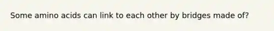 Some amino acids can link to each other by bridges made of?