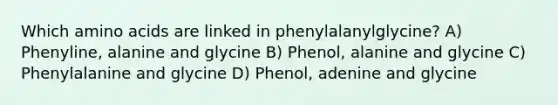 Which amino acids are linked in phenylalanylglycine? A) Phenyline, alanine and glycine B) Phenol, alanine and glycine C) Phenylalanine and glycine D) Phenol, adenine and glycine