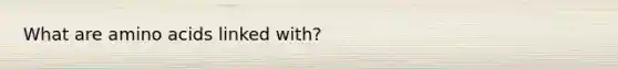 What are <a href='https://www.questionai.com/knowledge/k9gb720LCl-amino-acids' class='anchor-knowledge'>amino acids</a> linked with?