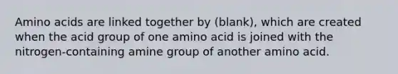 Amino acids are linked together by (blank), which are created when the acid group of one amino acid is joined with the nitrogen-containing amine group of another amino acid.