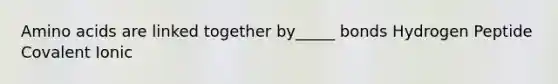 Amino acids are linked together by_____ bonds Hydrogen Peptide Covalent Ionic