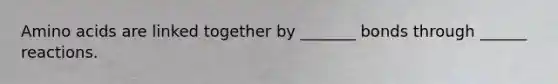 Amino acids are linked together by _______ bonds through ______ reactions.