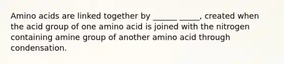 <a href='https://www.questionai.com/knowledge/k9gb720LCl-amino-acids' class='anchor-knowledge'>amino acids</a> are linked together by ______ _____, created when the acid group of one amino acid is joined with the nitrogen containing amine group of another amino acid through condensation.