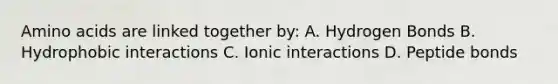 Amino acids are linked together by: A. Hydrogen Bonds B. Hydrophobic interactions C. Ionic interactions D. Peptide bonds