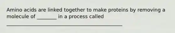 Amino acids are linked together to make proteins by removing a molecule of ________ in a process called _______________________________________________