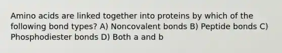 Amino acids are linked together into proteins by which of the following bond types? A) Noncovalent bonds B) Peptide bonds C) Phosphodiester bonds D) Both a and b