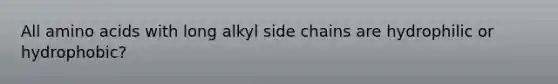 All amino acids with long alkyl side chains are hydrophilic or hydrophobic?