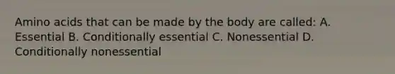 Amino acids that can be made by the body are called: A. Essential B. Conditionally essential C. Nonessential D. Conditionally nonessential