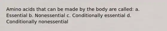 Amino acids that can be made by the body are called: a. Essential b. Nonessential c. Conditionally essential d. Conditionally nonessential