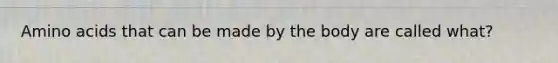 Amino acids that can be made by the body are called what?