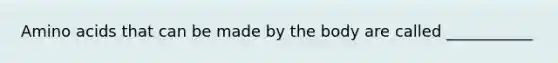 Amino acids that can be made by the body are called ___________