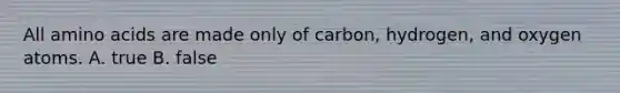 All amino acids are made only of carbon, hydrogen, and oxygen atoms. A. true B. false