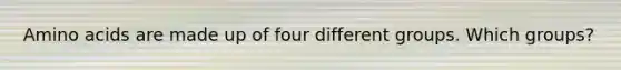 Amino acids are made up of four different groups. Which groups?