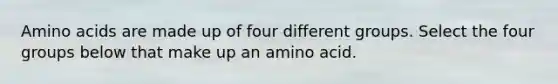 Amino acids are made up of four different groups. Select the four groups below that make up an amino acid.