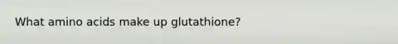 What amino acids make up glutathione?