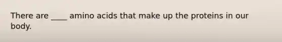 There are ____ amino acids that make up the proteins in our body.