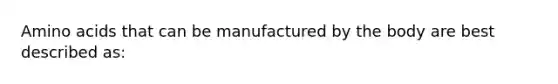 Amino acids that can be manufactured by the body are best described as: