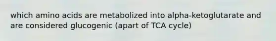 which amino acids are metabolized into alpha-ketoglutarate and are considered glucogenic (apart of TCA cycle)