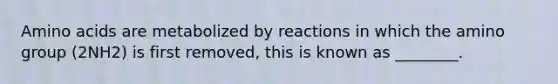 Amino acids are metabolized by reactions in which the amino group (2NH2) is first removed, this is known as ________.
