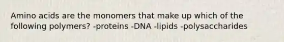 Amino acids are the monomers that make up which of the following polymers? -proteins -DNA -lipids -polysaccharides