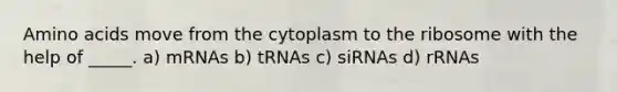 Amino acids move from the cytoplasm to the ribosome with the help of _____. a) mRNAs b) tRNAs c) siRNAs d) rRNAs