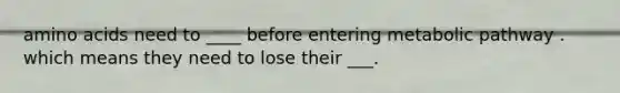 amino acids need to ____ before entering metabolic pathway . which means they need to lose their ___.