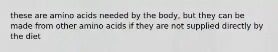 these are <a href='https://www.questionai.com/knowledge/k9gb720LCl-amino-acids' class='anchor-knowledge'>amino acids</a> needed by the body, but they can be made from other amino acids if they are not supplied directly by the diet