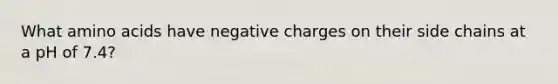 What amino acids have negative charges on their side chains at a pH of 7.4?