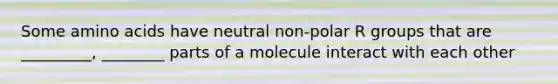 Some amino acids have neutral non-polar R groups that are _________, ________ parts of a molecule interact with each other