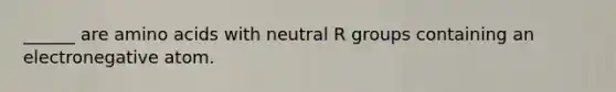 ______ are <a href='https://www.questionai.com/knowledge/k9gb720LCl-amino-acids' class='anchor-knowledge'>amino acids</a> with neutral R groups containing an electronegative atom.