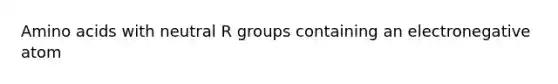 Amino acids with neutral R groups containing an electronegative atom