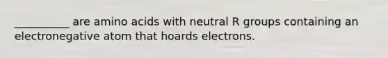 __________ are <a href='https://www.questionai.com/knowledge/k9gb720LCl-amino-acids' class='anchor-knowledge'>amino acids</a> with neutral R groups containing an electronegative atom that hoards electrons.