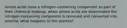 Amino acids have a nitrogen-containing component as part of their chemical makeup. when amino acids are deaminated the nitrogen-containing component is removed and converted into anemia. what happens to the anemia?