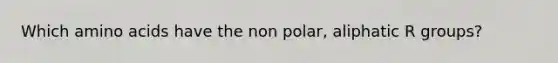 Which amino acids have the non polar, aliphatic R groups?