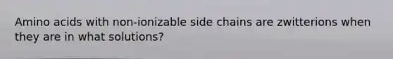 Amino acids with non-ionizable side chains are zwitterions when they are in what solutions?