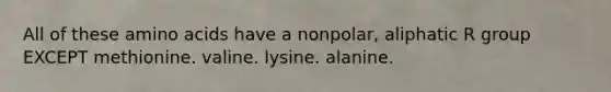 All of these amino acids have a nonpolar, aliphatic R group EXCEPT methionine. valine. lysine. alanine.