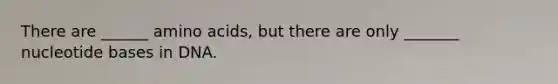 There are ______ amino acids, but there are only _______ nucleotide bases in DNA.