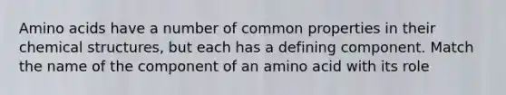 Amino acids have a number of common properties in their chemical structures, but each has a defining component. Match the name of the component of an amino acid with its role