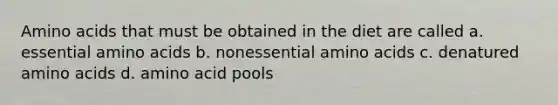 <a href='https://www.questionai.com/knowledge/k9gb720LCl-amino-acids' class='anchor-knowledge'>amino acids</a> that must be obtained in the diet are called a. essential amino acids b. nonessential amino acids c. denatured amino acids d. amino acid pools