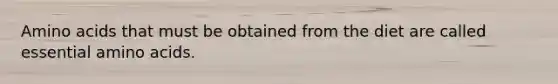 Amino acids that must be obtained from the diet are called essential amino acids.