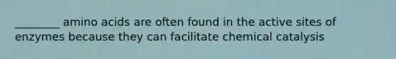________ amino acids are often found in the active sites of enzymes because they can facilitate chemical catalysis