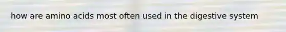 how are amino acids most often used in the digestive system