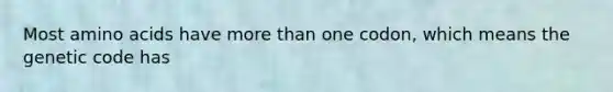 Most amino acids have more than one codon, which means the genetic code has