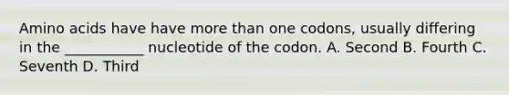 Amino acids have have more than one codons, usually differing in the ___________ nucleotide of the codon. A. Second B. Fourth C. Seventh D. Third