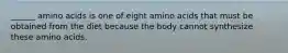 ______ amino acids is one of eight amino acids that must be obtained from the diet because the body cannot synthesize these amino acids.