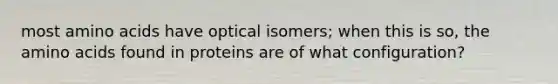 most amino acids have optical isomers; when this is so, the amino acids found in proteins are of what configuration?