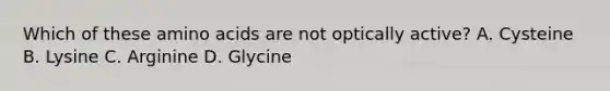 Which of these <a href='https://www.questionai.com/knowledge/k9gb720LCl-amino-acids' class='anchor-knowledge'>amino acids</a> are not optically active? A. Cysteine B. Lysine C. Arginine D. Glycine