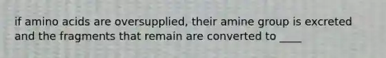 if amino acids are oversupplied, their amine group is excreted and the fragments that remain are converted to ____