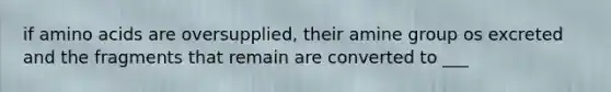 if amino acids are oversupplied, their amine group os excreted and the fragments that remain are converted to ___