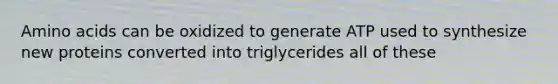 <a href='https://www.questionai.com/knowledge/k9gb720LCl-amino-acids' class='anchor-knowledge'>amino acids</a> can be oxidized to generate ATP used to synthesize new proteins converted into triglycerides all of these